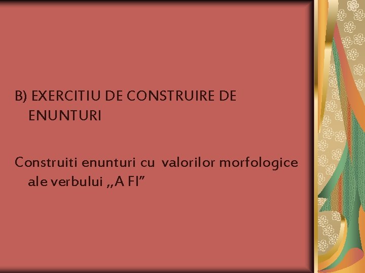 B) EXERCITIU DE CONSTRUIRE DE ENUNTURI Construiti enunturi cu valorilor morfologice ale verbului ,