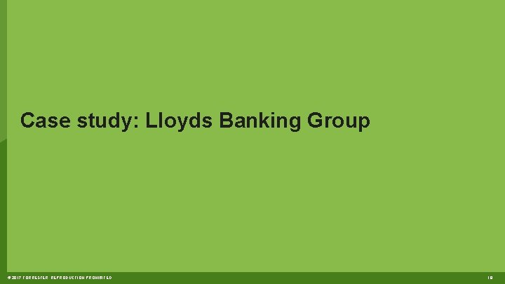 Case study: Lloyds Banking Group © 2017 FORRESTER. REPRODUCTION PROHIBITED. 18 