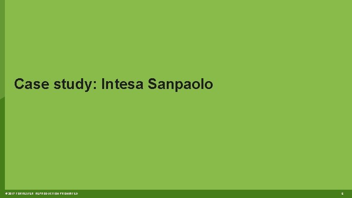 Case study: Intesa Sanpaolo © 2017 FORRESTER. REPRODUCTION PROHIBITED. 6 