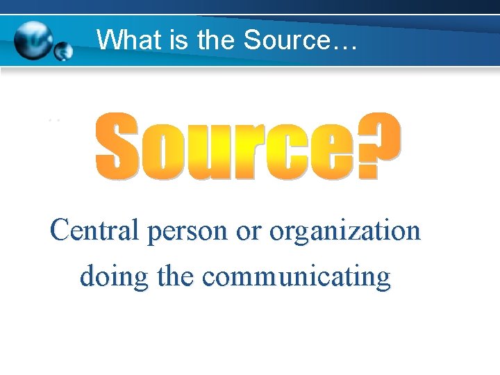 What is the Source… . . Central person or organization doing the communicating 