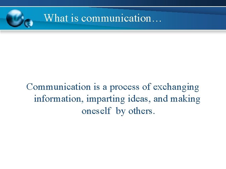 What is communication… Communication is a process of exchanging information, imparting ideas, and making