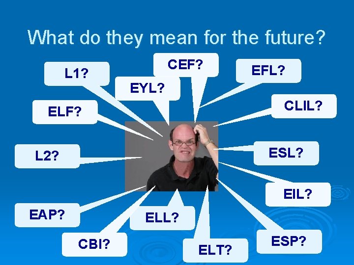 What do they mean for the future? L 1? CEF? EFL? EYL? CLIL? ELF?