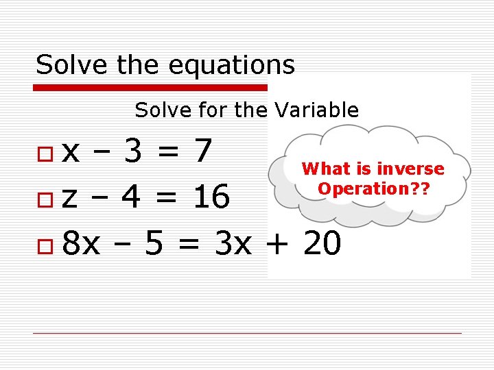 Solve the equations Solve for the Variable x– 3=7 What is inverse Operation? ?