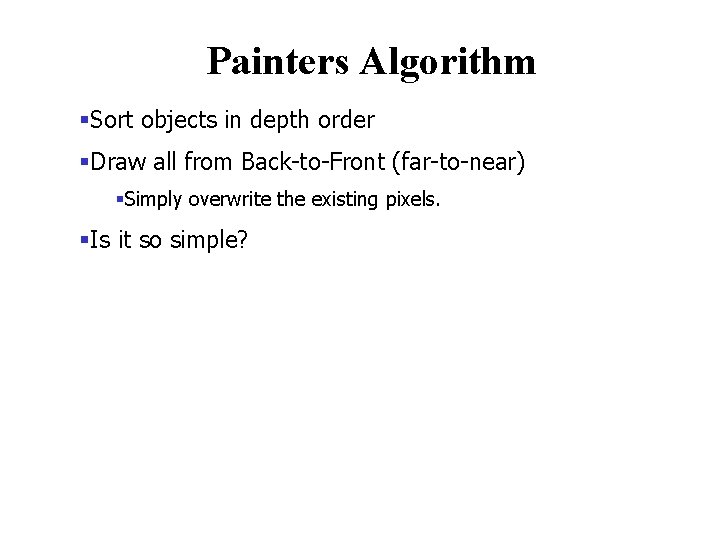 Painters Algorithm §Sort objects in depth order §Draw all from Back-to-Front (far-to-near) §Simply overwrite