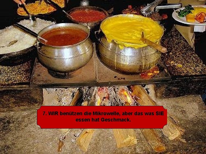 7. WIR benützen die Mikrowelle, aber das was SIE essen hat Geschmack. 