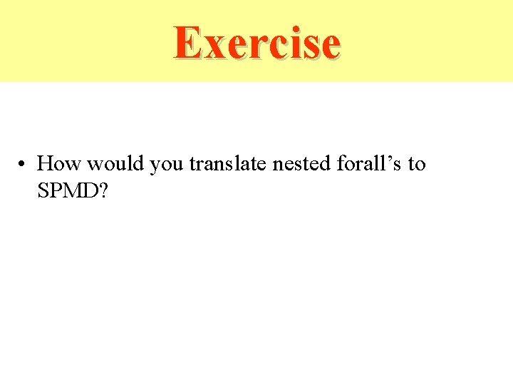 Exercise • How would you translate nested forall’s to SPMD? Exercise • How would you translate nested forall’s to SPMD?