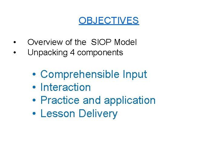 OBJECTIVES • • Overview of the SIOP Model Unpacking 4 components • • Comprehensible