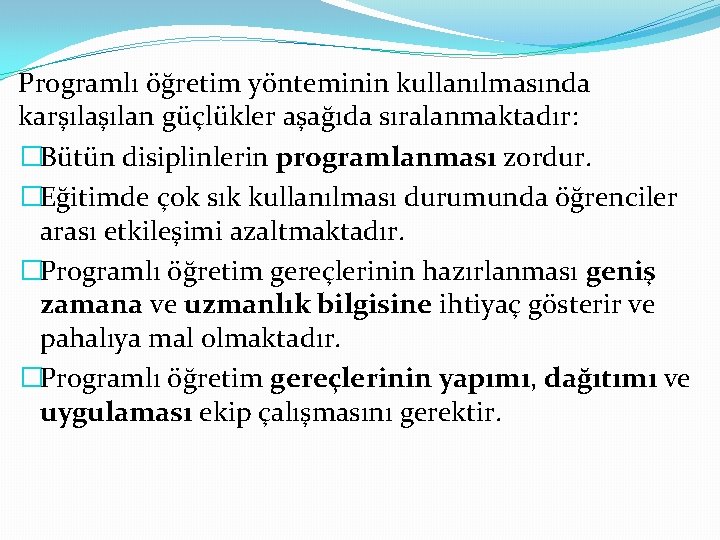 Programlı öğretim yönteminin kullanılmasında karşılan güçlükler aşağıda sıralanmaktadır: �Bütün disiplinlerin programlanması zordur. �Eğitimde çok