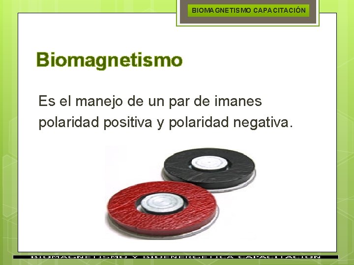 BIOMAGNETISMO CAPACITACIÓN Biomagnetismo Es el manejo de un par de imanes polaridad positiva y