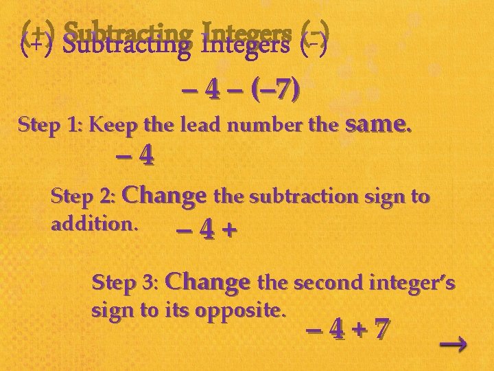 (+) Subtracting Integers (-) – 4 – (– 7) Step 1: Keep the lead