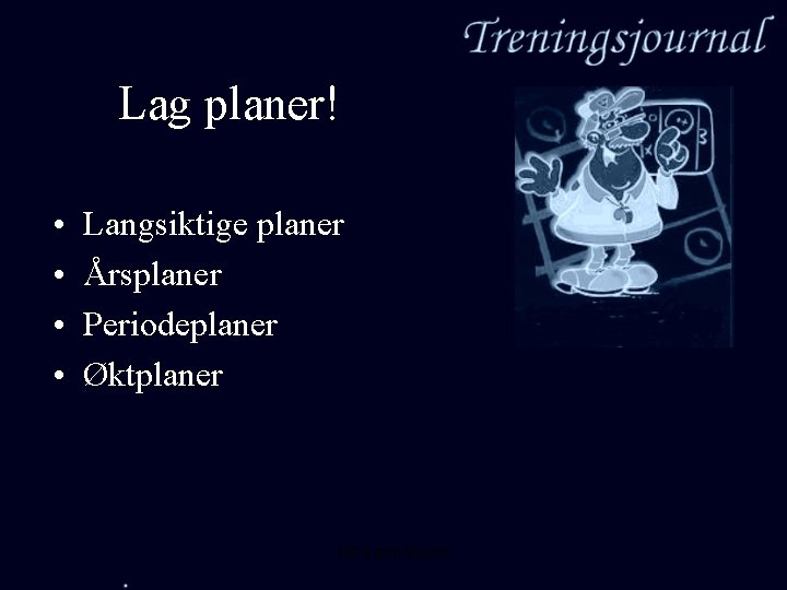 Lag planer! • • Langsiktige planer Årsplaner Periodeplaner Øktplaner Jarl Espen Sjursen 