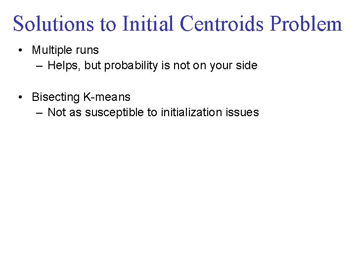 Solutions to Initial Centroids Problem • Multiple runs – Helps, but probability is not Solutions to Initial Centroids Problem • Multiple runs – Helps, but probability is not