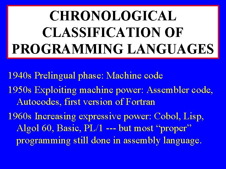 CHRONOLOGICAL CLASSIFICATION OF PROGRAMMING LANGUAGES 1940 s Prelingual phase: Machine code 1950 s Exploiting