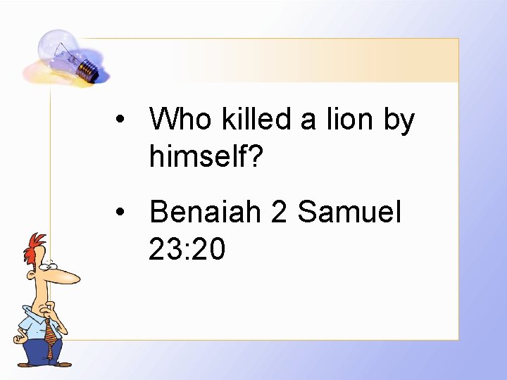  • Who killed a lion by himself? • Benaiah 2 Samuel 23: 20