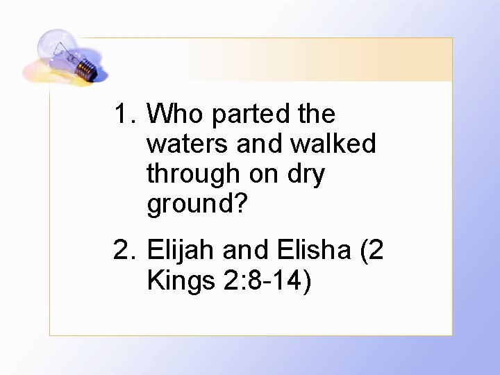 1. Who parted the waters and walked through on dry ground? 2. Elijah and