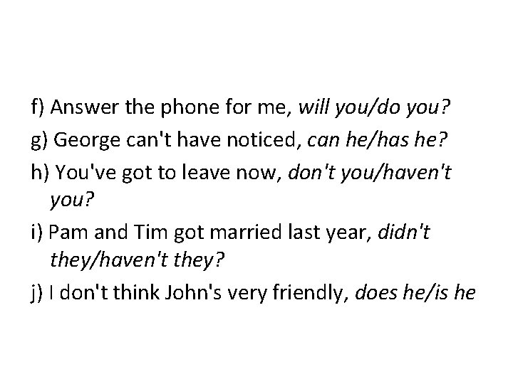 f) Answer the phone for me, will you/do you? g) George can't have noticed,