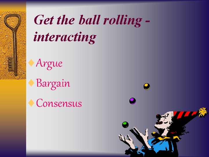 Get the ball rolling interacting ¨Argue ¨Bargain ¨Consensus 