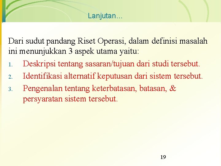 Lanjutan… Dari sudut pandang Riset Operasi, dalam definisi masalah ini menunjukkan 3 aspek utama