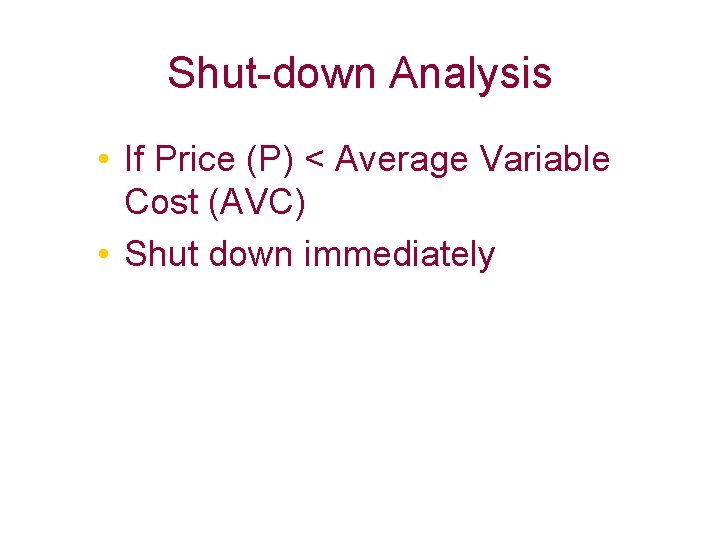 Shut-down Analysis • If Price (P) < Average Variable Cost (AVC) • Shut down