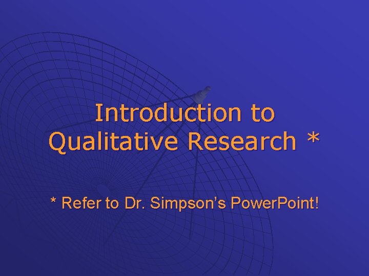 Introduction to Qualitative Research * * Refer to Dr. Simpson’s Power. Point! 