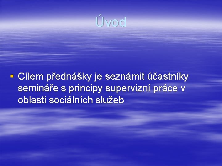 Úvod § Cílem přednášky je seznámit účastníky semináře s principy supervizní práce v oblasti