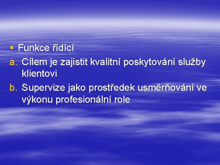 § Funkce řídící a. Cílem je zajistit kvalitní poskytování služby klientovi b. Supervize jako