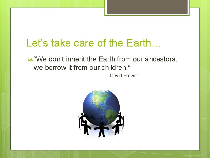 Let’s take care of the Earth… “We don’t inherit the Earth from our ancestors;