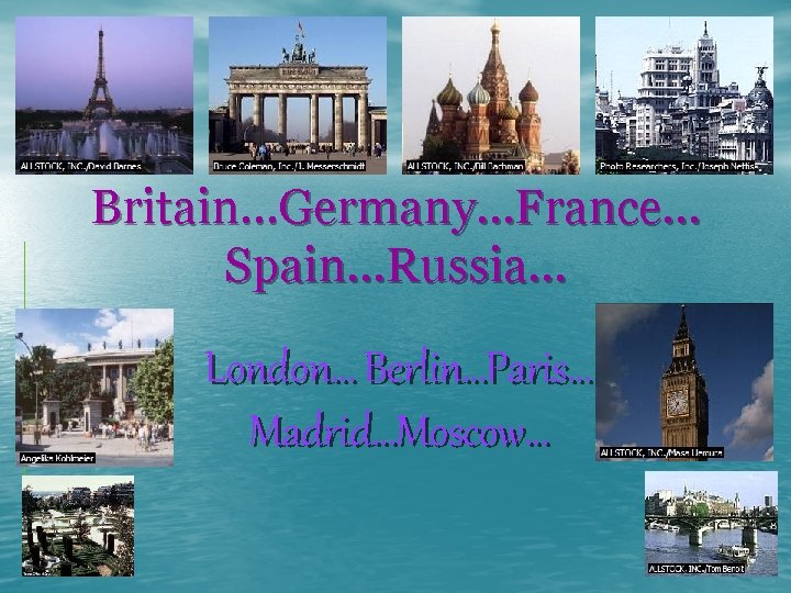 Britain…Germany…France… Spain…Russia… London… Berlin…Paris… Madrid…Moscow… 