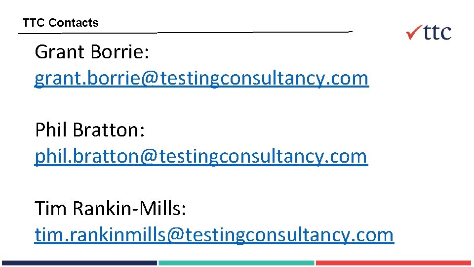 TTC Contacts Grant Borrie: grant. borrie@testingconsultancy. com Phil Bratton: phil. bratton@testingconsultancy. com Tim Rankin-Mills: