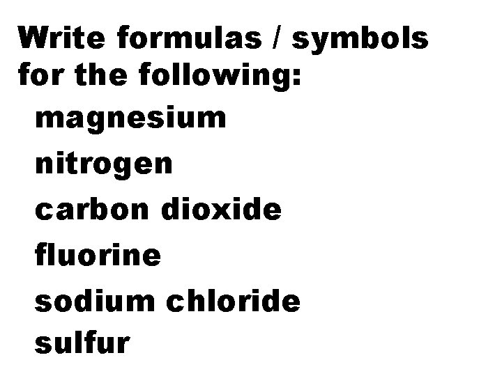 Write formulas / symbols for the following: magnesium nitrogen carbon dioxide fluorine sodium chloride