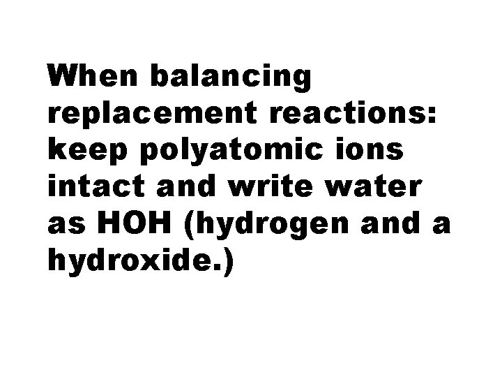 When balancing replacement reactions: keep polyatomic ions intact and write water as HOH (hydrogen