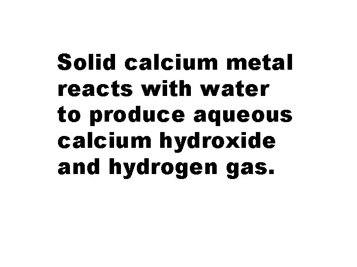 Solid calcium metal reacts with water to produce aqueous calcium hydroxide and hydrogen gas.