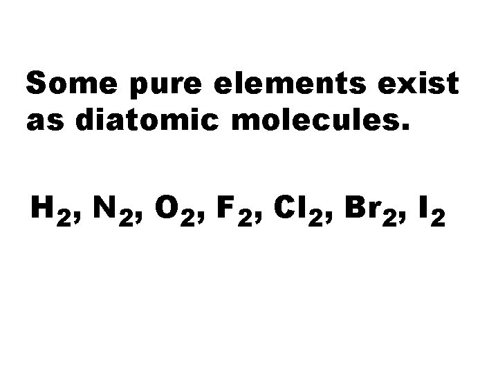 Some pure elements exist as diatomic molecules. H 2, N 2, O 2, F