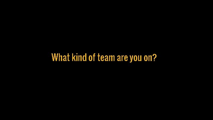 What kind of team are you on? 