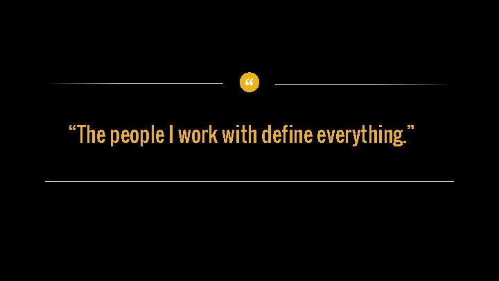 “ “The people I work with define everything. ” 