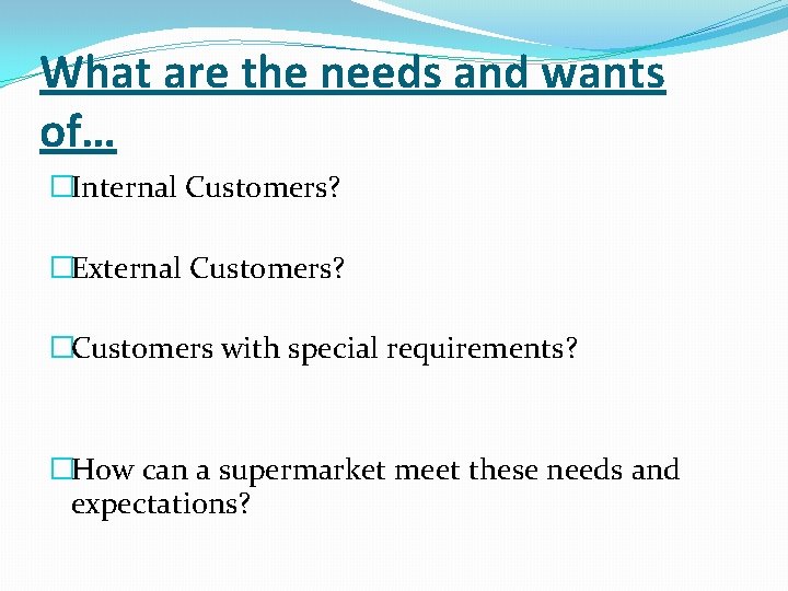 What are the needs and wants of… �Internal Customers? �External Customers? �Customers with special