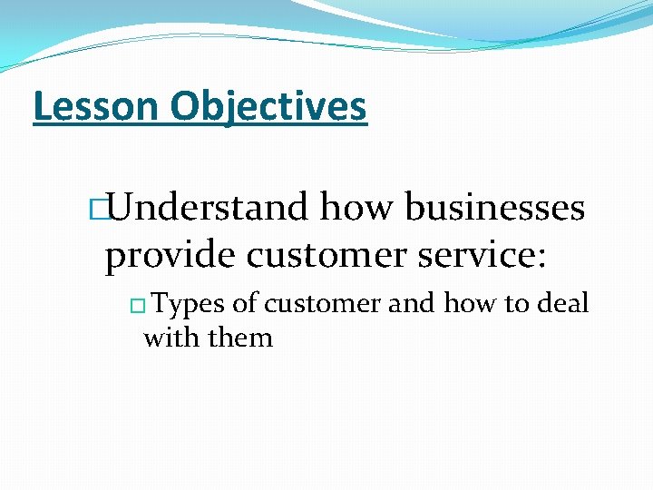 Lesson Objectives �Understand how businesses provide customer service: � Types of customer and how
