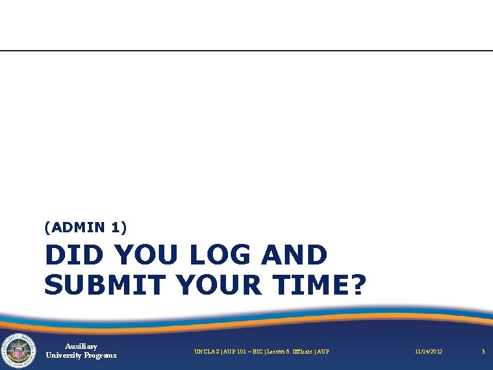 (ADMIN 1) DID YOU LOG AND SUBMIT YOUR TIME? Auxiliary University Programs UNCLAS |
