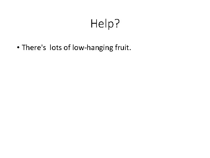 Help? • There's lots of low-hanging fruit. 