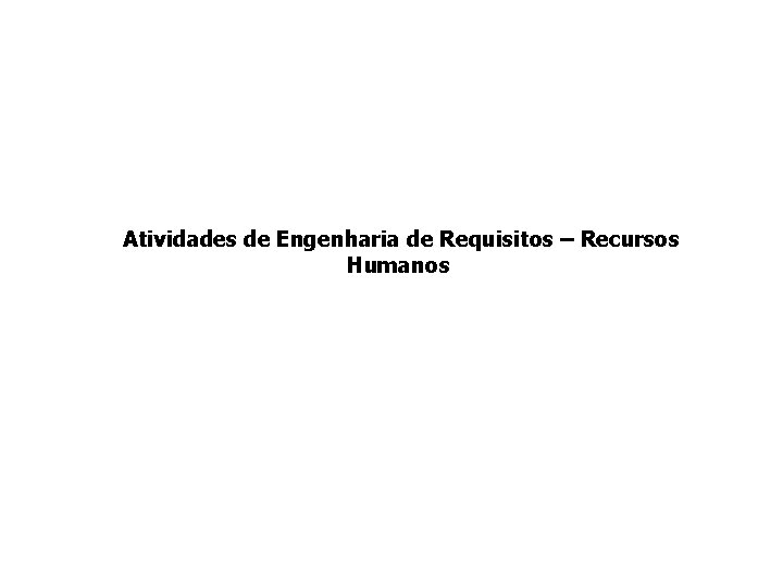 Atividades de Engenharia de Requisitos – Recursos Humanos Atividades de Engenharia de Requisitos – Recursos Humanos