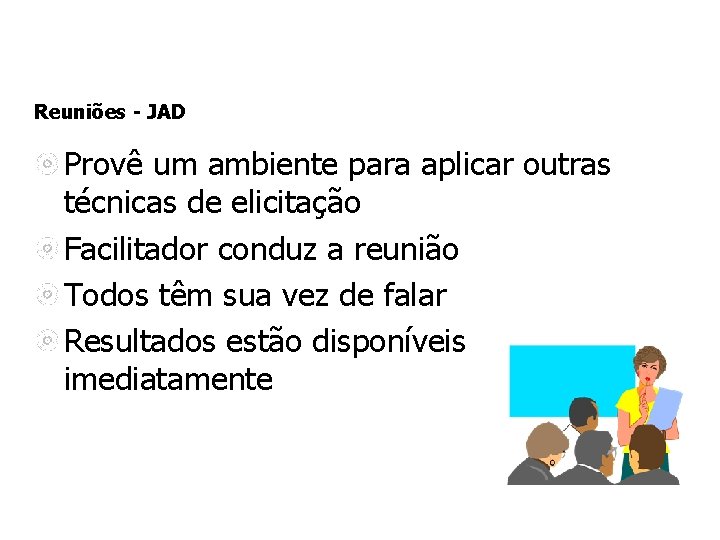 Reuniões - JAD Provê um ambiente para aplicar outras técnicas de elicitação Facilitador conduz Reuniões - JAD Provê um ambiente para aplicar outras técnicas de elicitação Facilitador conduz