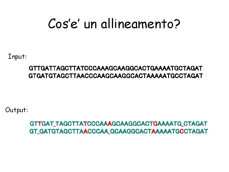 Cos’e’ un allineamento? Input: GTTGATTAGCTTATCCCAAAGCAAGGCACTGAAAATGCTAGAT GTGATGTAGCTTAACCCAAGGCACTAAAAATGCCTAGAT Output: GTTGAT_TAGCTTATCCCAAAGCAAGGCACTGAAAATG_CTAGAT GT_GATGTAGCTTAACCCAA_GCAAGGCACTAAAAATGCCTAGAT 