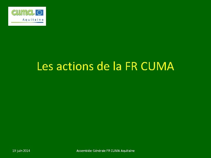 Les actions de la FR CUMA 19 juin 2014 Assemblée Générale FR CUMA Aquitaine
