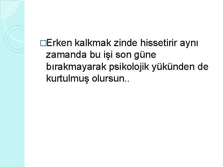 �Erken kalkmak zinde hissetirir aynı zamanda bu işi son güne bırakmayarak psikolojik yükünden de