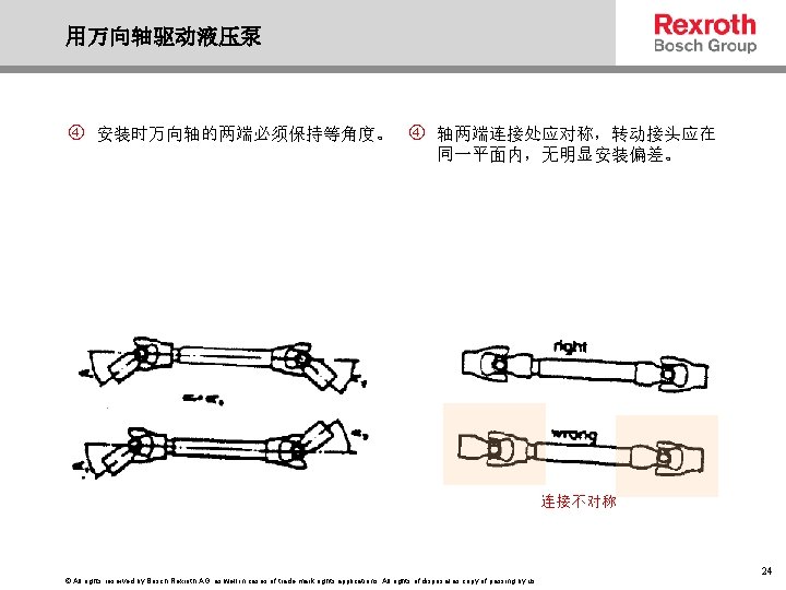 用万向轴驱动液压泵 安装时万向轴的两端必须保持等角度。 轴两端连接处应对称，转动接头应在 同一平面内，无明显安装偏差。 连接不对称 © All rights reserved by Bosch Rexroth AG, as