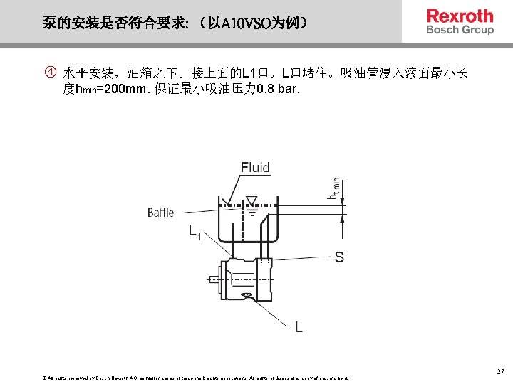 泵的安装是否符合要求: （以A 10 VSO为例） 水平安装，油箱之下。接上面的L 1口。L口堵住。吸油管浸入液面最小长 度hmin=200 mm. 保证最小吸油压力 0. 8 bar. © All