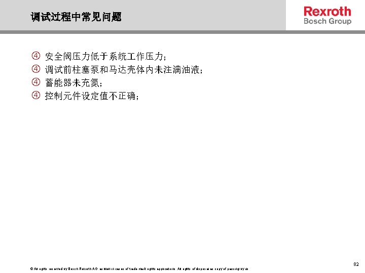 调试过程中常见问题 安全阀压力低于系统 作压力； 调试前柱塞泵和马达壳体内未注满油液； 蓄能器未充氮； 控制元件设定值不正确； © All rights reserved by Bosch Rexroth AG,