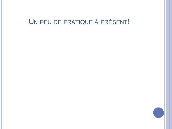 UN PEU DE PRATIQUE À PRÉSENT! 