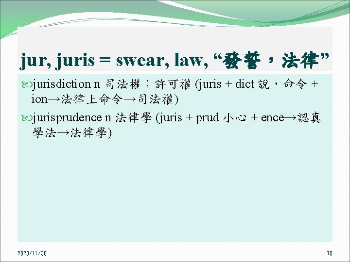 jur, juris = swear, law, “發誓，法律” jurisdiction n 司法權；許可權 (juris + dict 說，命令 +