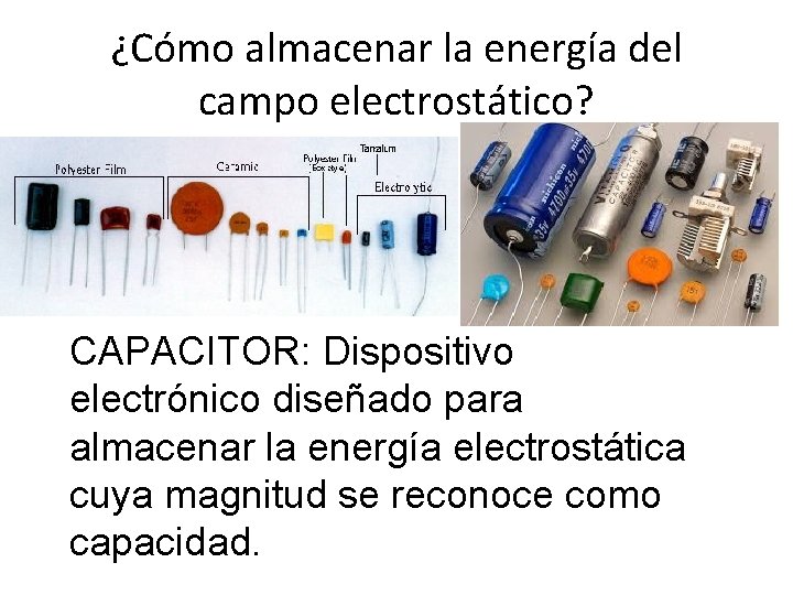 ¿Cómo almacenar la energía del campo electrostático? CAPACITOR: Dispositivo electrónico diseñado para almacenar la